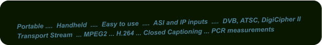 Portable ....  Handheld  ....  Easy to use  ....  ASI and IP inputs  ....  DVB, ATSC, DigiCipher II Transport Stream  ... MPEG2 ... H.264 ... Closed Captioning ... PCR measurements